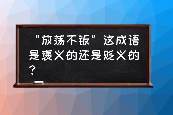 放荡_放荡不羁是褒义还是贬义?