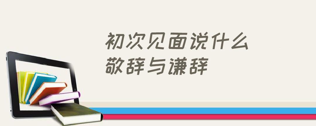 初次见面说_初次见面说什么敬辞与谦辞