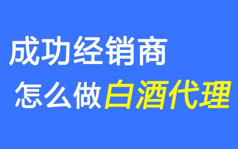 如何做白酒代理_如何做白酒代理销售