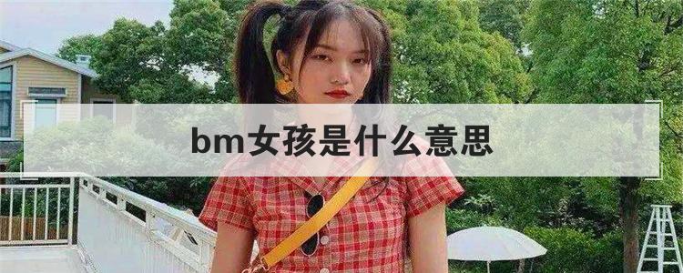 bm女孩是什么意思_bm是什么意思网络语