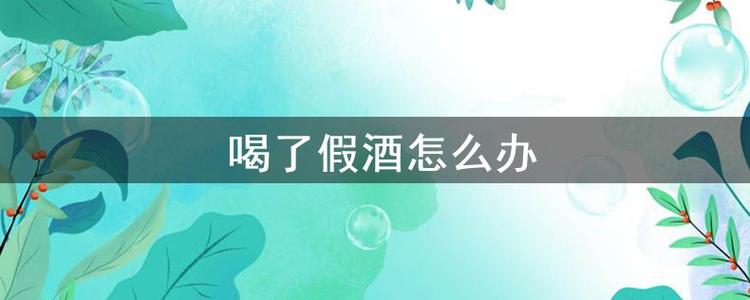 喝了假酒怎么办_如果喝了假酒会怎么样